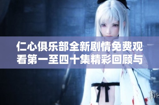 仁心俱乐部全新剧情免费观看第一至四十集精彩回顾与分享