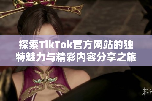 探索TikTok官方网站的独特魅力与精彩内容分享之旅
