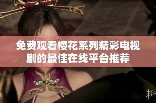 免费观看樱花系列精彩电视剧的最佳在线平台推荐