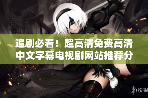 追剧必看！超高清免费高清中文字幕电视剧网站推荐分享