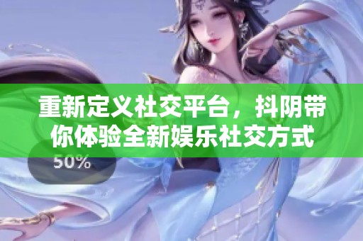 重新定义社交平台，抖阴带你体验全新娱乐社交方式