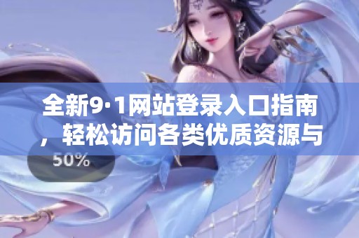 全新9·1网站登录入口指南，轻松访问各类优质资源与服务