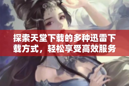 探索天堂下载的多种迅雷下载方式，轻松享受高效服务