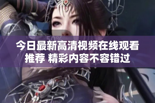 今日最新高清视频在线观看推荐 精彩内容不容错过