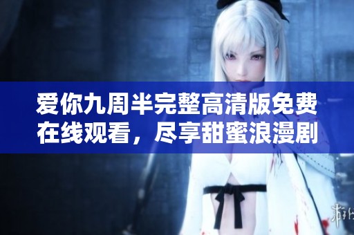 爱你九周半完整高清版免费在线观看，尽享甜蜜浪漫剧情体验