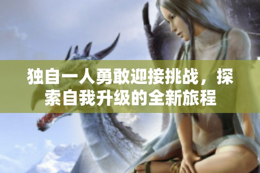 独自一人勇敢迎接挑战，探索自我升级的全新旅程