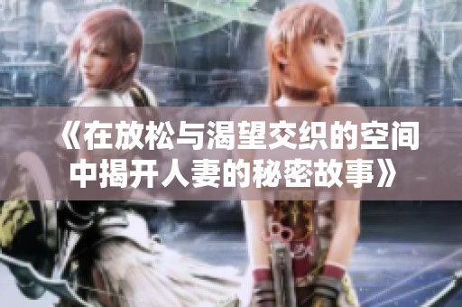 《在放松与渴望交织的空间中揭开人妻的秘密故事》