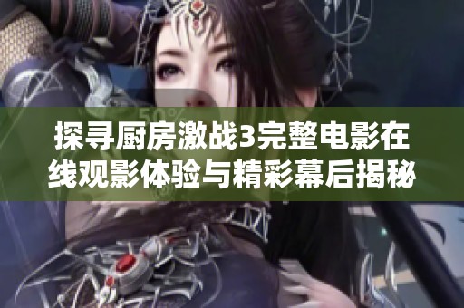 探寻厨房激战3完整电影在线观影体验与精彩幕后揭秘