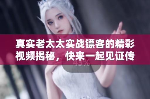 真实老太太实战镖客的精彩视频揭秘，快来一起见证传奇瞬间