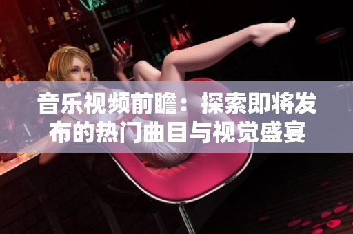 音乐视频前瞻：探索即将发布的热门曲目与视觉盛宴