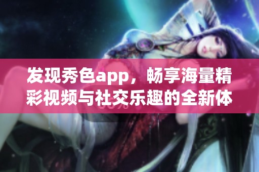发现秀色app，畅享海量精彩视频与社交乐趣的全新体验