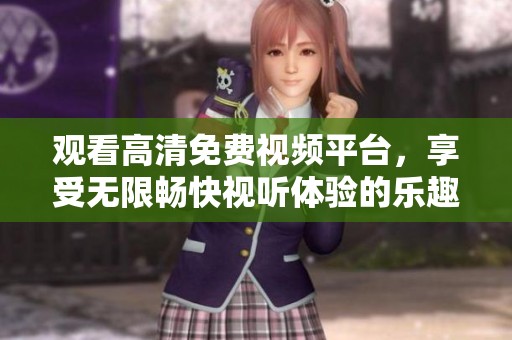 观看高清免费视频平台，享受无限畅快视听体验的乐趣