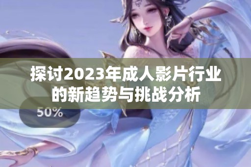 探讨2023年成人影片行业的新趋势与挑战分析