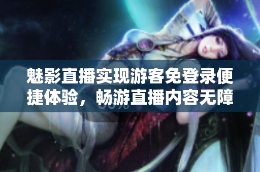 魅影直播实现游客免登录便捷体验，畅游直播内容无障碍