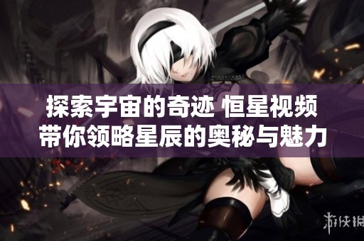 探索宇宙的奇迹 恒星视频带你领略星辰的奥秘与魅力
