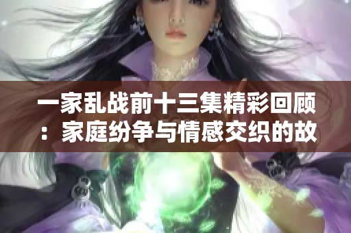 一家乱战前十三集精彩回顾：家庭纷争与情感交织的故事揭示