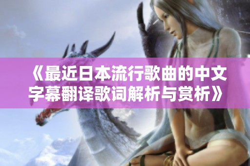 《最近日本流行歌曲的中文字幕翻译歌词解析与赏析》