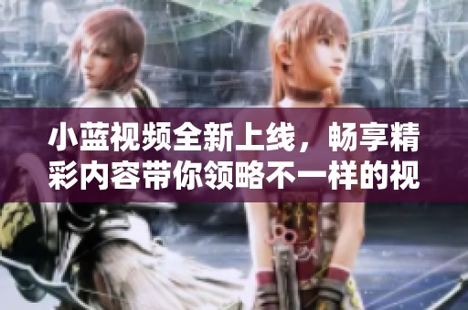 小蓝视频全新上线，畅享精彩内容带你领略不一样的视听盛宴
