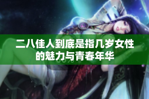 二八佳人到底是指几岁女性的魅力与青春年华