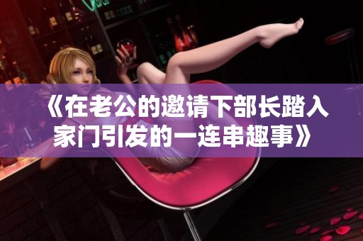 《在老公的邀请下部长踏入家门引发的一连串趣事》