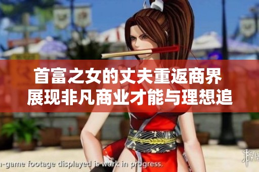 首富之女的丈夫重返商界 展现非凡商业才能与理想追求