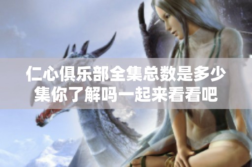 仁心俱乐部全集总数是多少集你了解吗一起来看看吧