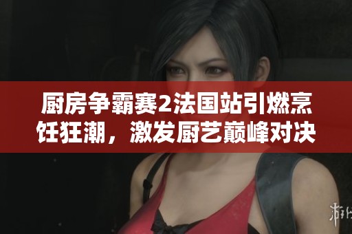 厨房争霸赛2法国站引燃烹饪狂潮，激发厨艺巅峰对决