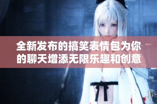 全新发布的搞笑表情包为你的聊天增添无限乐趣和创意