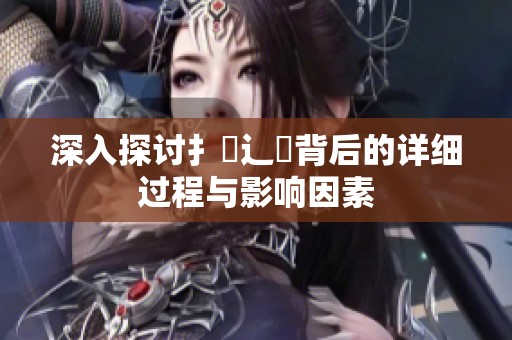 深入探讨扌喿辶畐背后的详细过程与影响因素