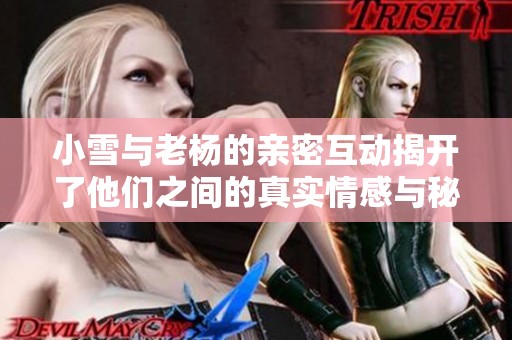小雪与老杨的亲密互动揭开了他们之间的真实情感与秘密