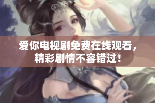 爱你电视剧免费在线观看，精彩剧情不容错过！