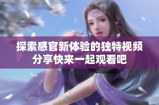 探索感官新体验的独特视频分享快来一起观看吧