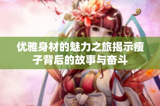 优雅身材的魅力之旅揭示瘦子背后的故事与奋斗