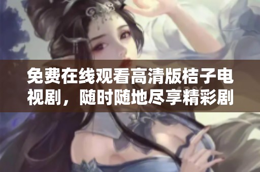 免费在线观看高清版桔子电视剧，随时随地尽享精彩剧情和表演