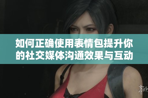 如何正确使用表情包提升你的社交媒体沟通效果与互动体验