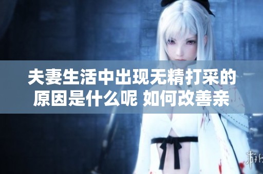 夫妻生活中出现无精打采的原因是什么呢 如何改善亲密关系呢