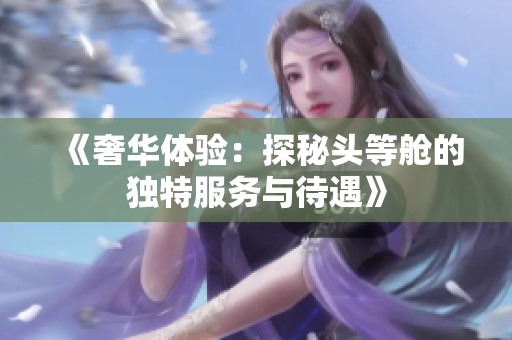 《奢华体验：探秘头等舱的独特服务与待遇》