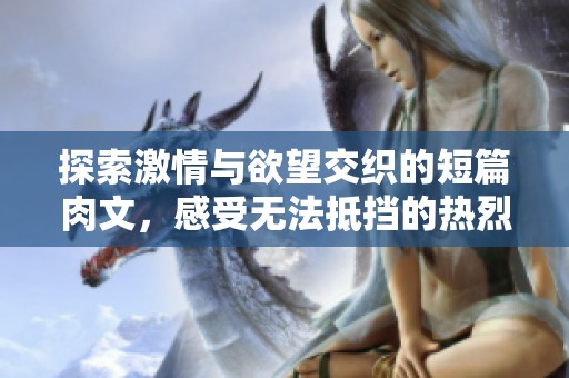 探索激情与欲望交织的短篇肉文，感受无法抵挡的热烈碰撞