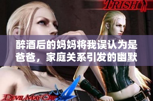 醉酒后的妈妈将我误认为是爸爸，家庭关系引发的幽默故事