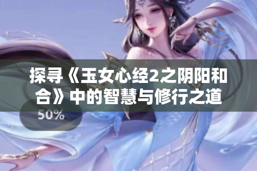 探寻《玉女心经2之阴阳和合》中的智慧与修行之道