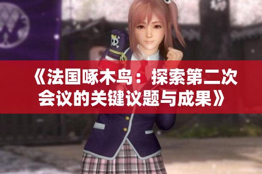 《法国啄木鸟：探索第二次会议的关键议题与成果》