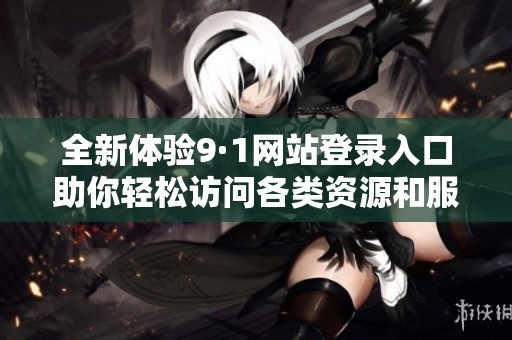 全新体验9·1网站登录入口助你轻松访问各类资源和服务