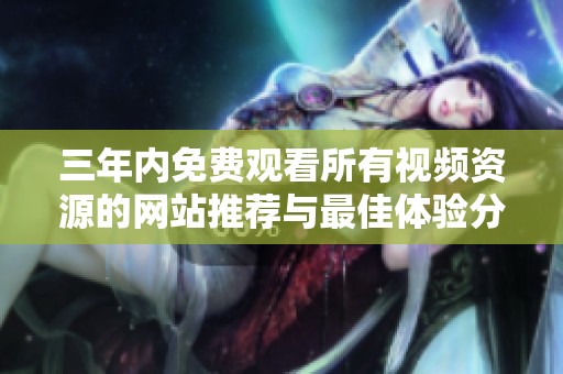 三年内免费观看所有视频资源的网站推荐与最佳体验分享