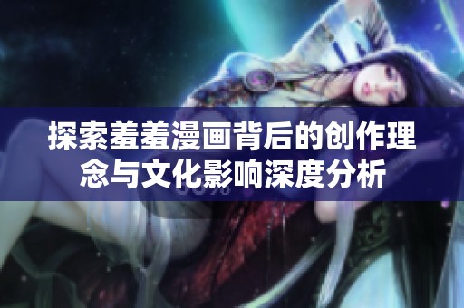 探索羞羞漫画背后的创作理念与文化影响深度分析