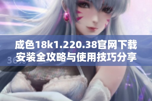 成色18k1.220.38官网下载安装全攻略与使用技巧分享