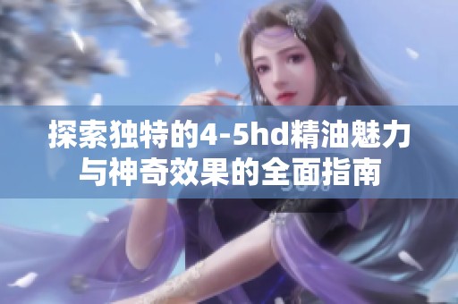 探索独特的4-5hd精油魅力与神奇效果的全面指南