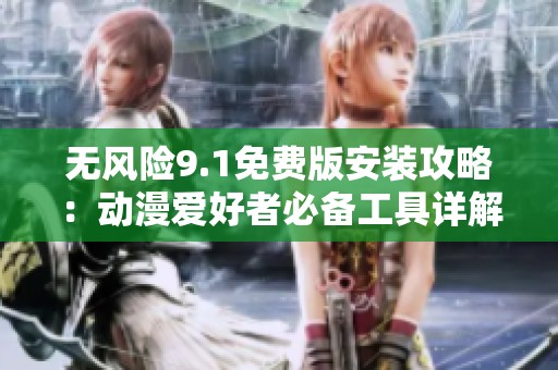 无风险9.1免费版安装攻略：动漫爱好者必备工具详解
