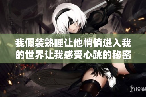 我假装熟睡让他悄悄进入我的世界让我感受心跳的秘密