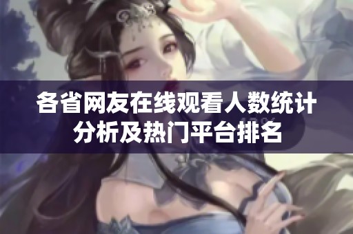 各省网友在线观看人数统计分析及热门平台排名