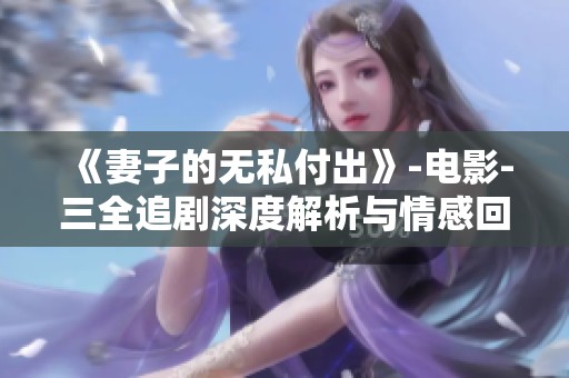 《妻子的无私付出》-电影-三全追剧深度解析与情感回顾